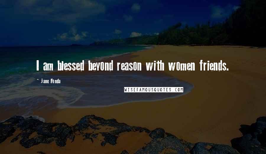 Jane Fonda Quotes: I am blessed beyond reason with women friends.