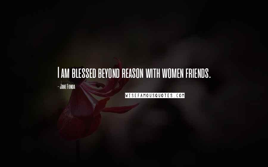 Jane Fonda Quotes: I am blessed beyond reason with women friends.