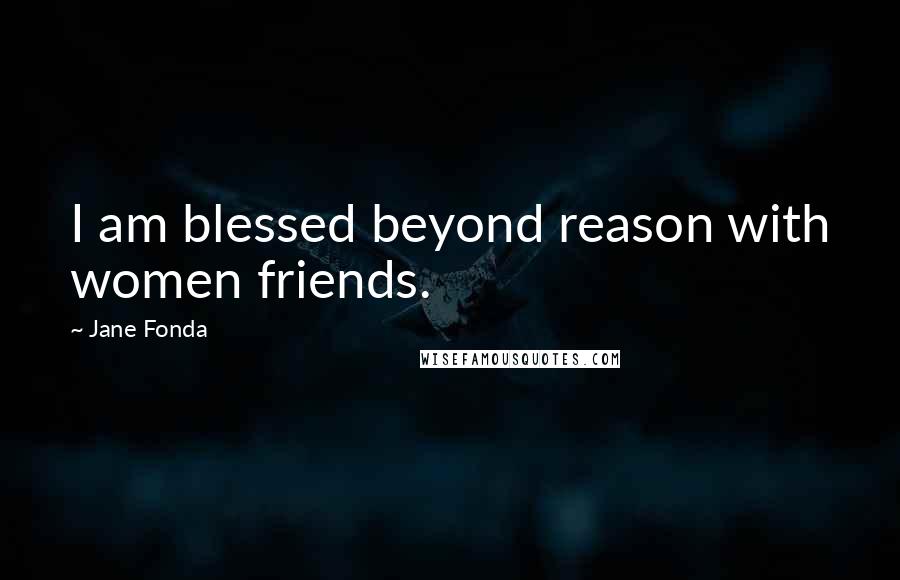 Jane Fonda Quotes: I am blessed beyond reason with women friends.