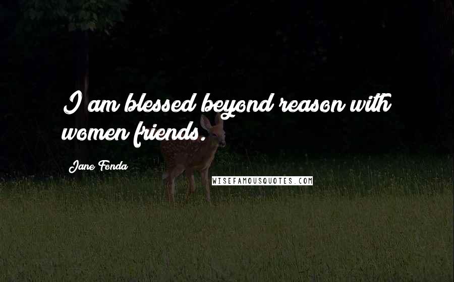 Jane Fonda Quotes: I am blessed beyond reason with women friends.