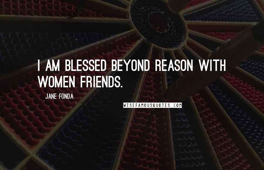 Jane Fonda Quotes: I am blessed beyond reason with women friends.