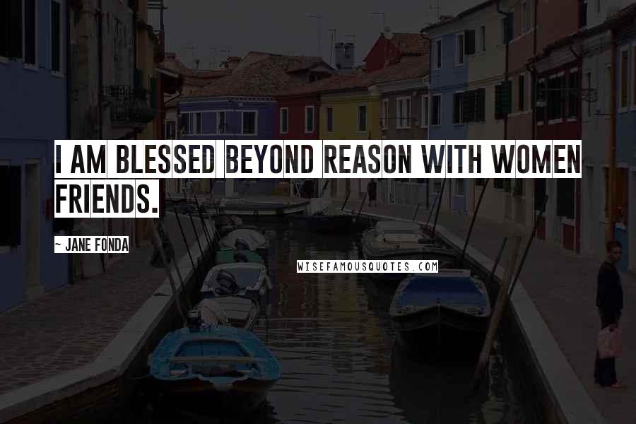 Jane Fonda Quotes: I am blessed beyond reason with women friends.