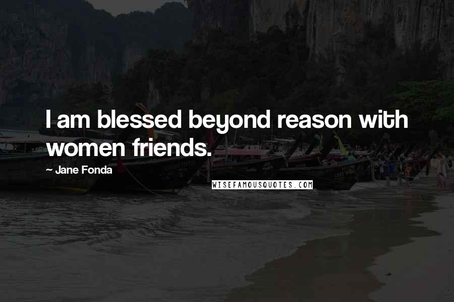 Jane Fonda Quotes: I am blessed beyond reason with women friends.