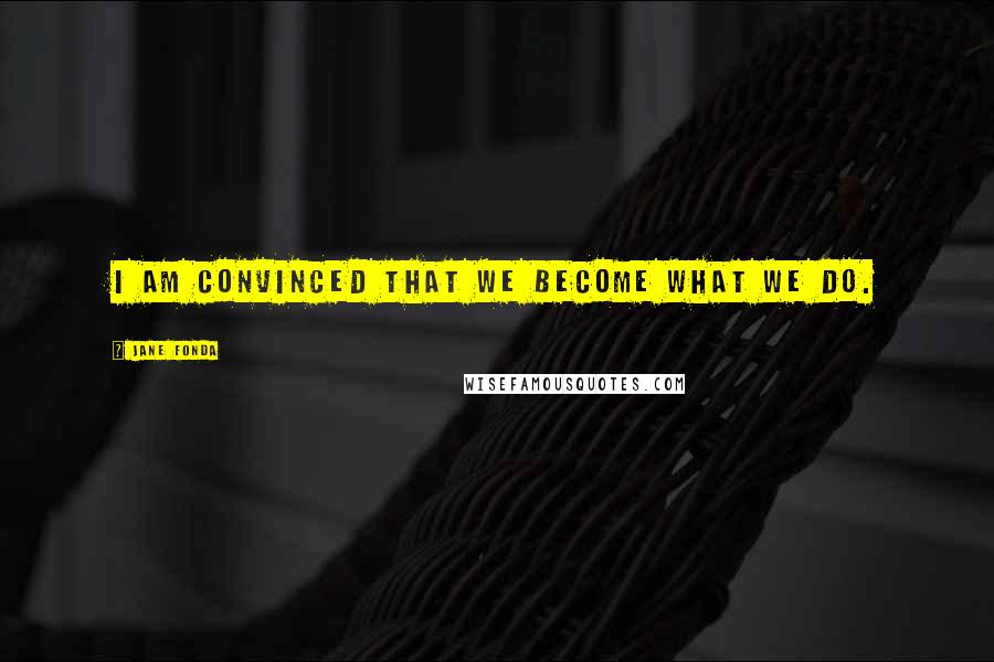 Jane Fonda Quotes: I am convinced that we become what we do.