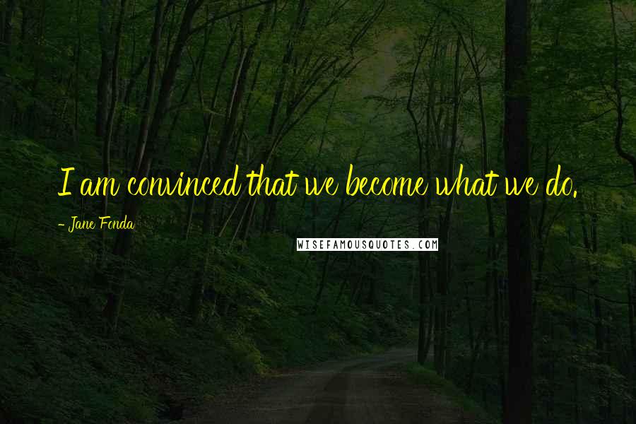 Jane Fonda Quotes: I am convinced that we become what we do.