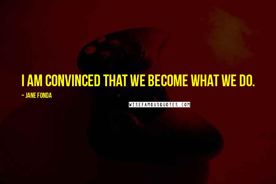 Jane Fonda Quotes: I am convinced that we become what we do.