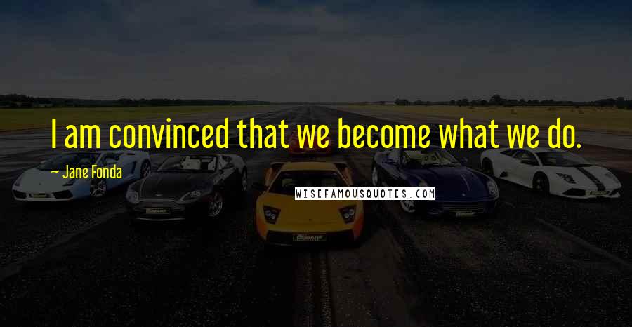 Jane Fonda Quotes: I am convinced that we become what we do.