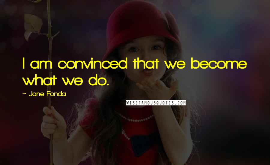 Jane Fonda Quotes: I am convinced that we become what we do.