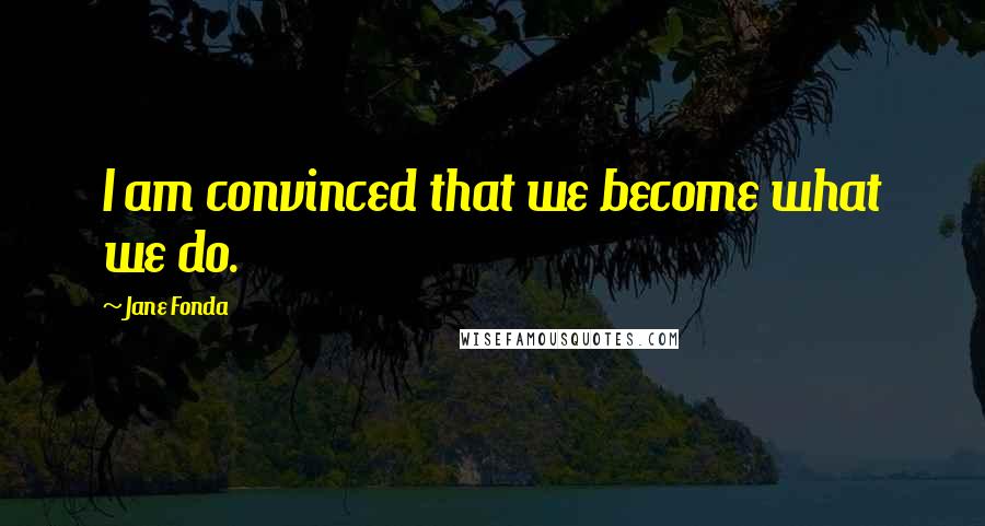 Jane Fonda Quotes: I am convinced that we become what we do.