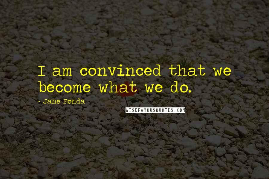 Jane Fonda Quotes: I am convinced that we become what we do.