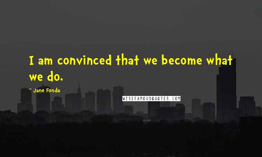 Jane Fonda Quotes: I am convinced that we become what we do.