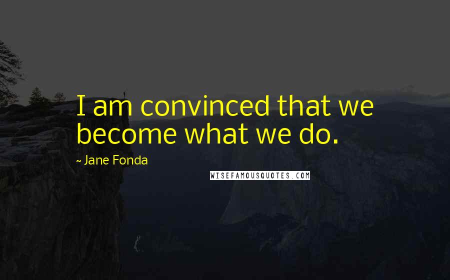 Jane Fonda Quotes: I am convinced that we become what we do.