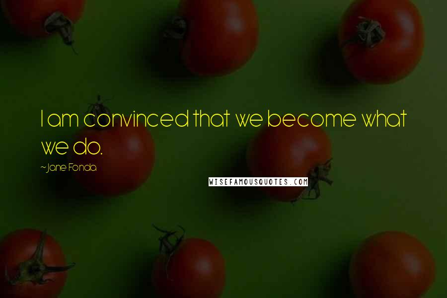 Jane Fonda Quotes: I am convinced that we become what we do.