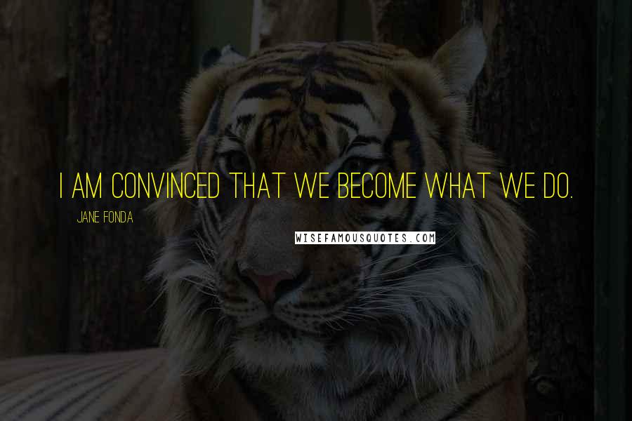 Jane Fonda Quotes: I am convinced that we become what we do.