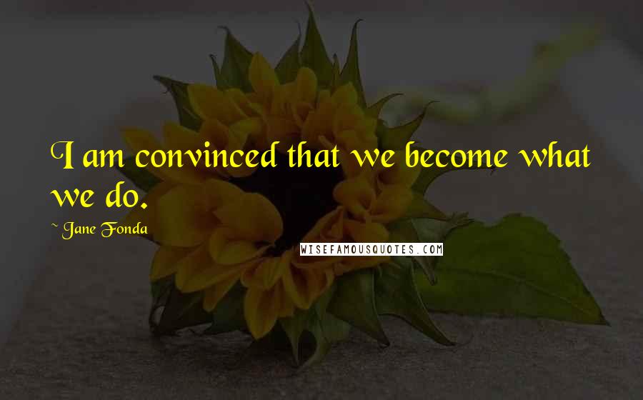 Jane Fonda Quotes: I am convinced that we become what we do.