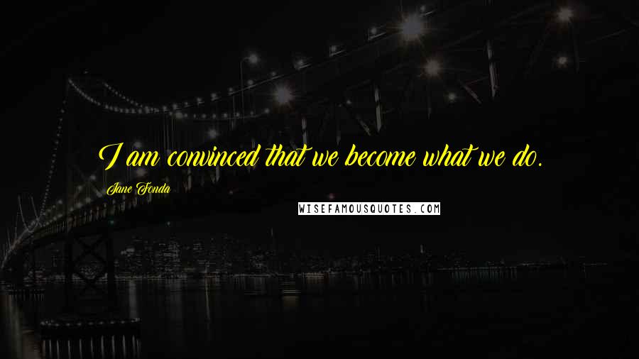 Jane Fonda Quotes: I am convinced that we become what we do.