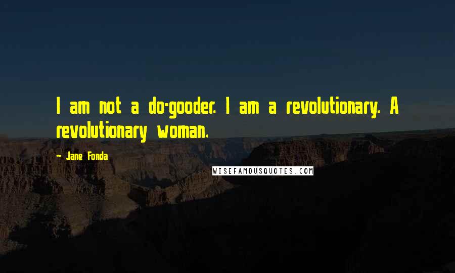 Jane Fonda Quotes: I am not a do-gooder. I am a revolutionary. A revolutionary woman.