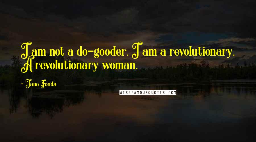 Jane Fonda Quotes: I am not a do-gooder. I am a revolutionary. A revolutionary woman.