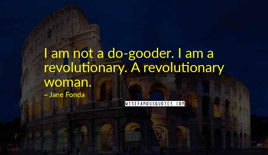 Jane Fonda Quotes: I am not a do-gooder. I am a revolutionary. A revolutionary woman.
