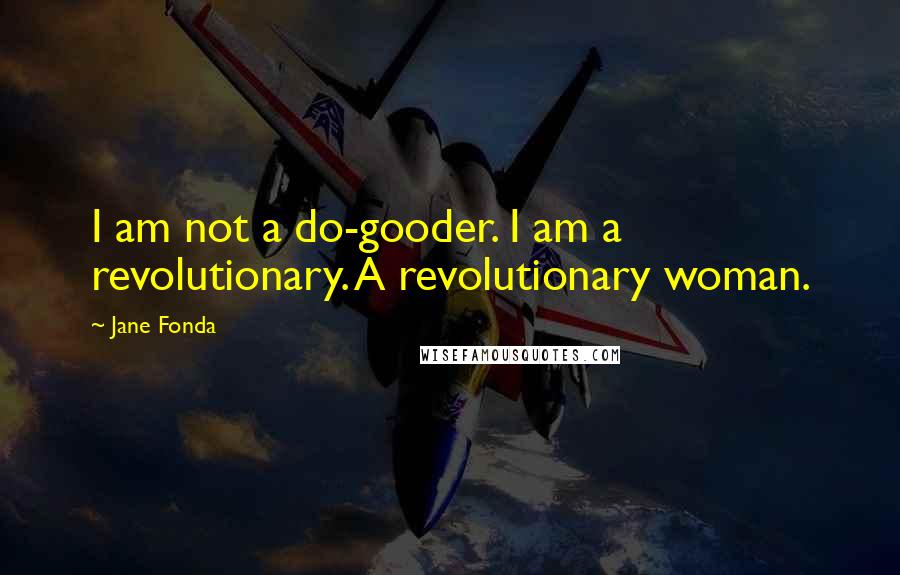 Jane Fonda Quotes: I am not a do-gooder. I am a revolutionary. A revolutionary woman.