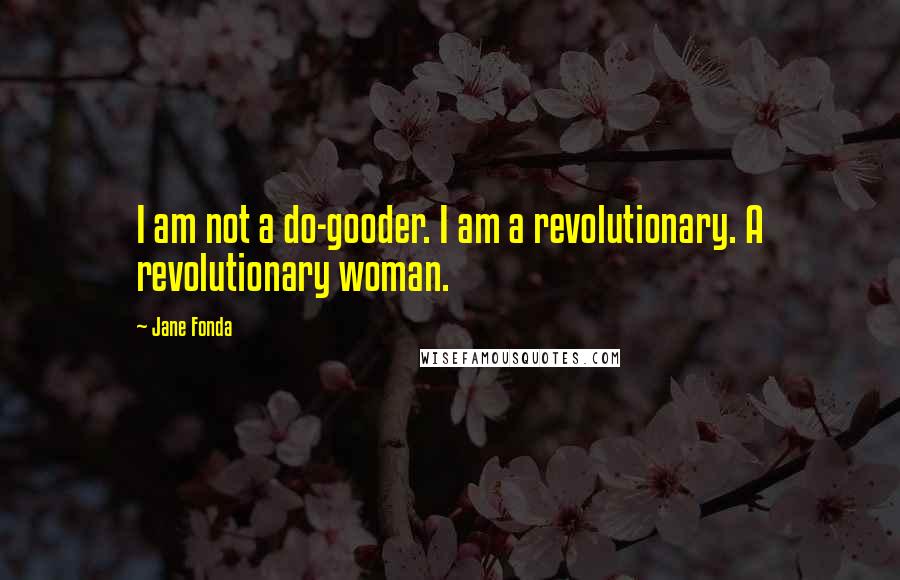 Jane Fonda Quotes: I am not a do-gooder. I am a revolutionary. A revolutionary woman.