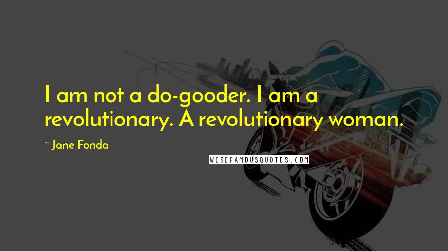 Jane Fonda Quotes: I am not a do-gooder. I am a revolutionary. A revolutionary woman.