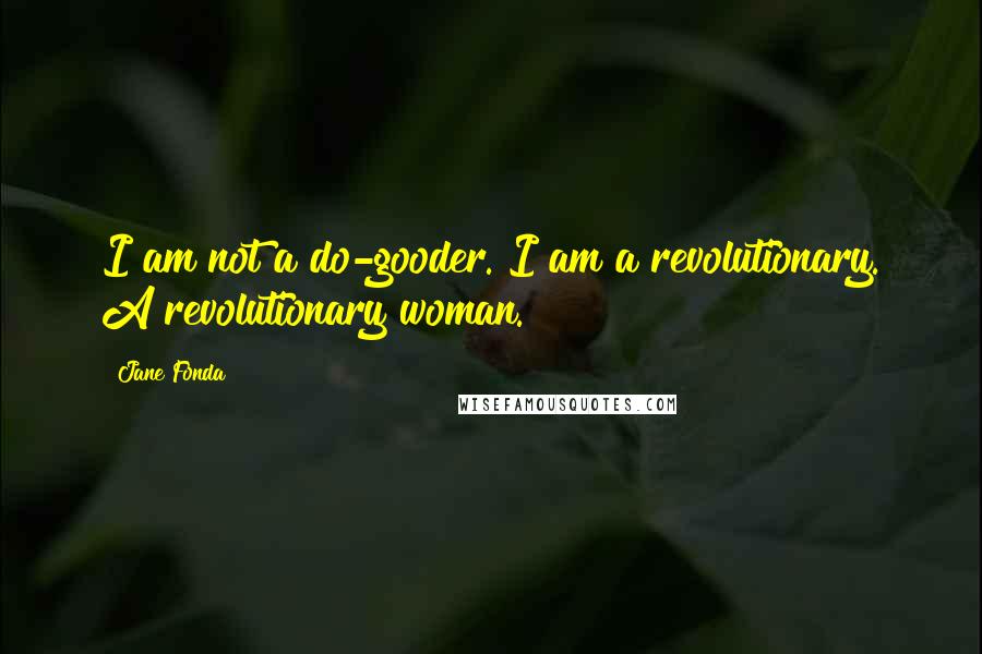 Jane Fonda Quotes: I am not a do-gooder. I am a revolutionary. A revolutionary woman.