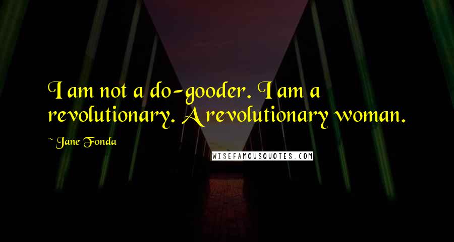 Jane Fonda Quotes: I am not a do-gooder. I am a revolutionary. A revolutionary woman.