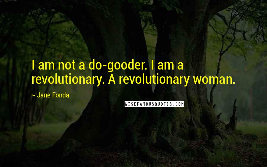 Jane Fonda Quotes: I am not a do-gooder. I am a revolutionary. A revolutionary woman.