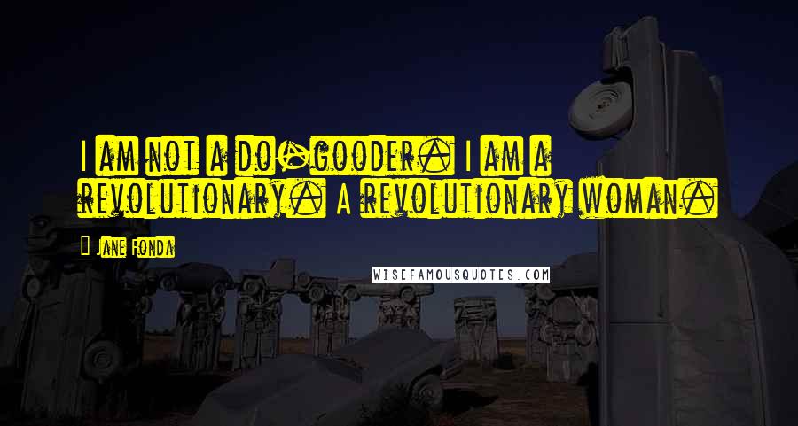 Jane Fonda Quotes: I am not a do-gooder. I am a revolutionary. A revolutionary woman.