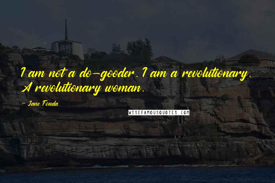 Jane Fonda Quotes: I am not a do-gooder. I am a revolutionary. A revolutionary woman.