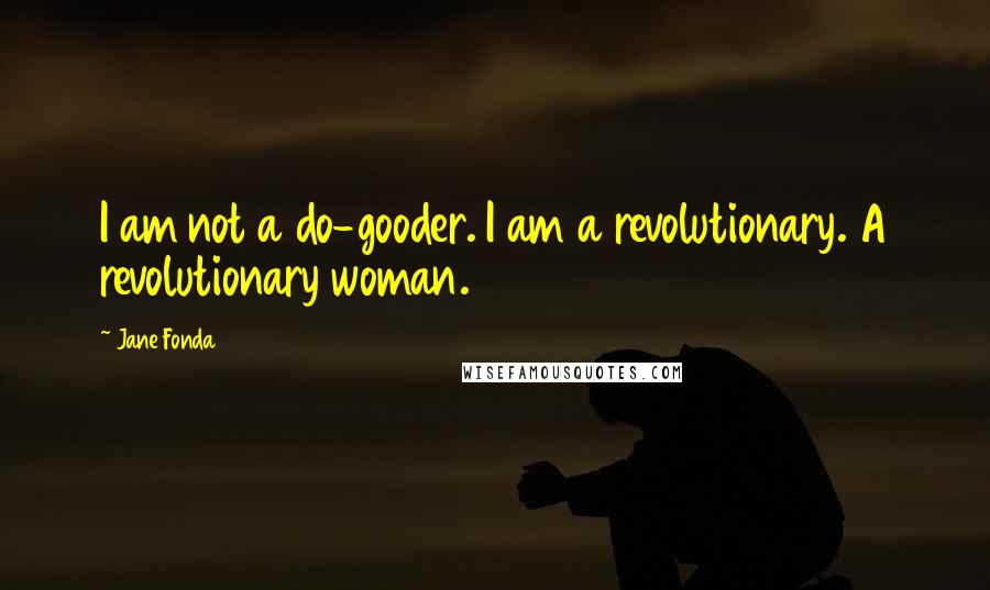 Jane Fonda Quotes: I am not a do-gooder. I am a revolutionary. A revolutionary woman.