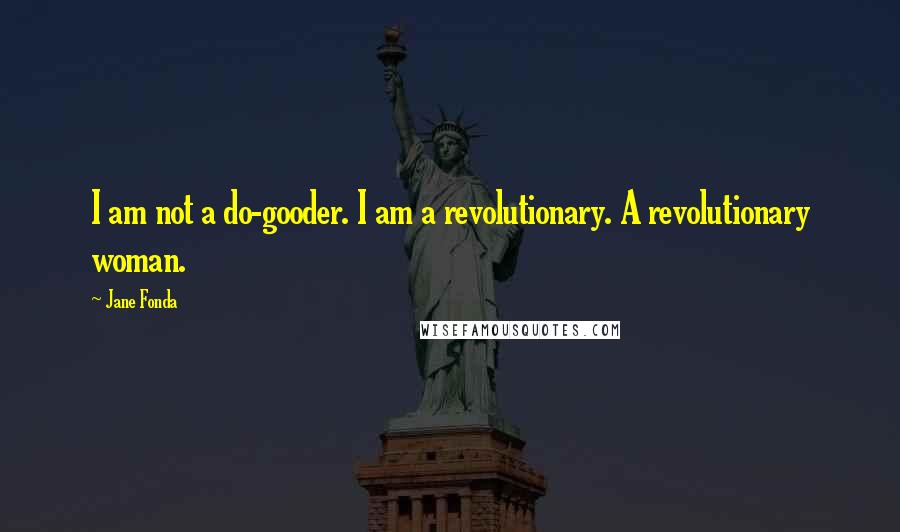 Jane Fonda Quotes: I am not a do-gooder. I am a revolutionary. A revolutionary woman.