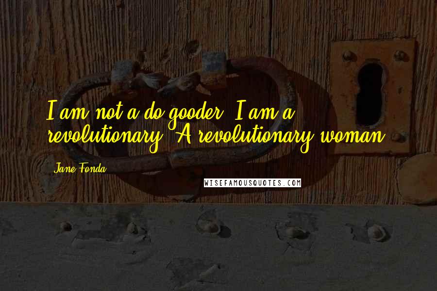Jane Fonda Quotes: I am not a do-gooder. I am a revolutionary. A revolutionary woman.