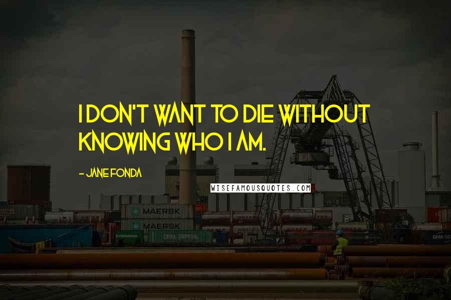 Jane Fonda Quotes: I don't want to die without knowing who I am.