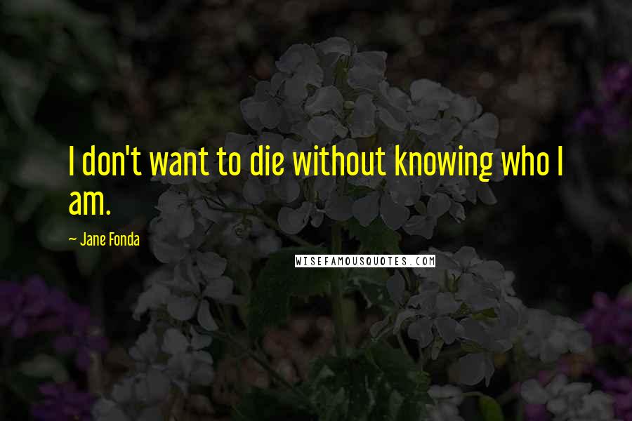 Jane Fonda Quotes: I don't want to die without knowing who I am.