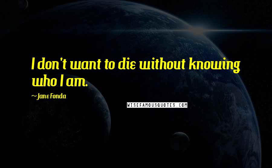 Jane Fonda Quotes: I don't want to die without knowing who I am.