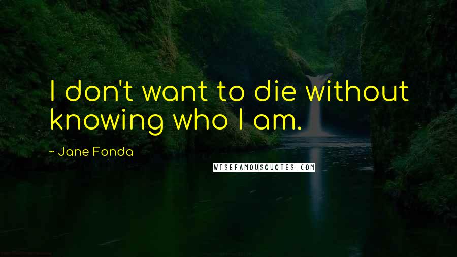 Jane Fonda Quotes: I don't want to die without knowing who I am.