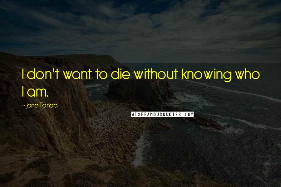 Jane Fonda Quotes: I don't want to die without knowing who I am.