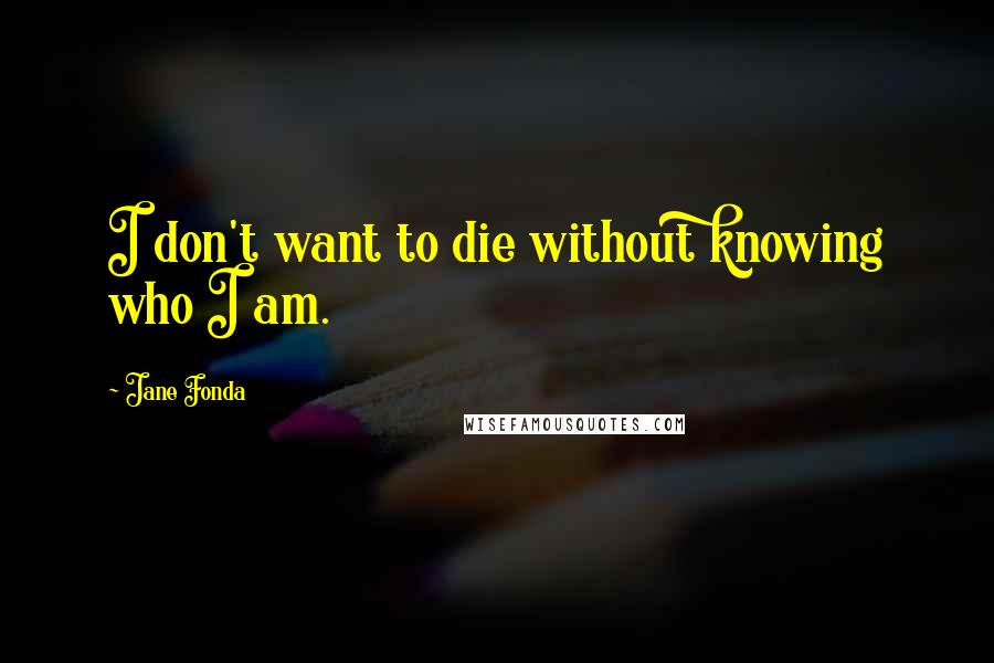 Jane Fonda Quotes: I don't want to die without knowing who I am.