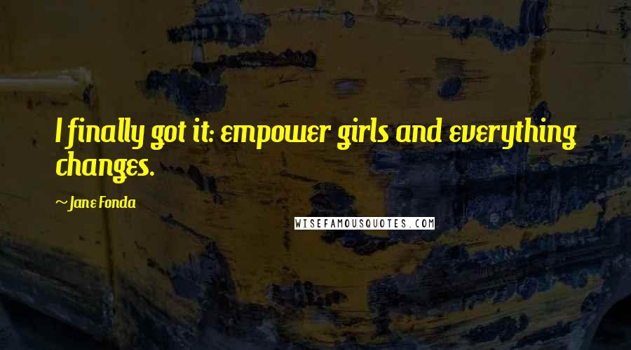 Jane Fonda Quotes: I finally got it: empower girls and everything changes.