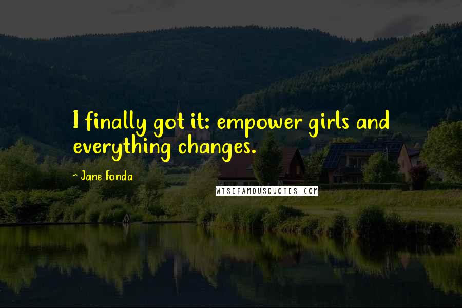 Jane Fonda Quotes: I finally got it: empower girls and everything changes.