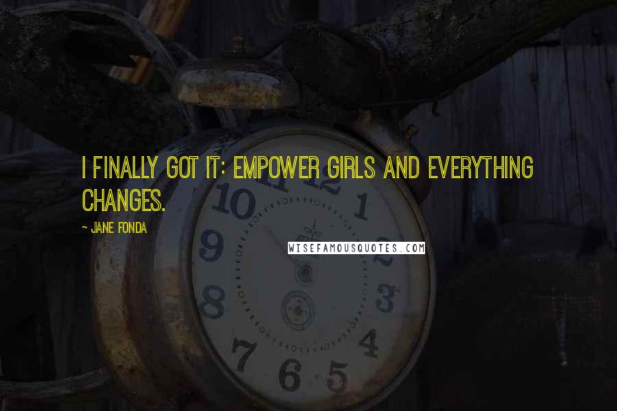 Jane Fonda Quotes: I finally got it: empower girls and everything changes.