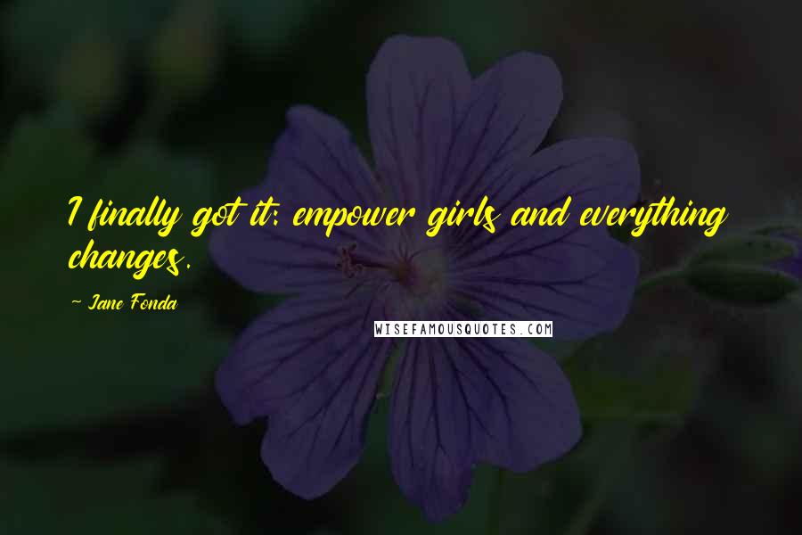 Jane Fonda Quotes: I finally got it: empower girls and everything changes.