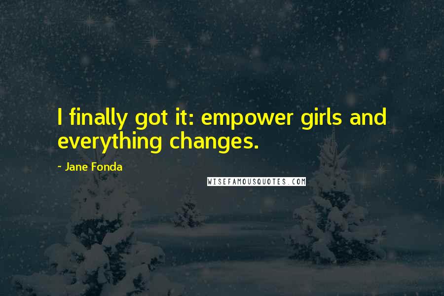 Jane Fonda Quotes: I finally got it: empower girls and everything changes.