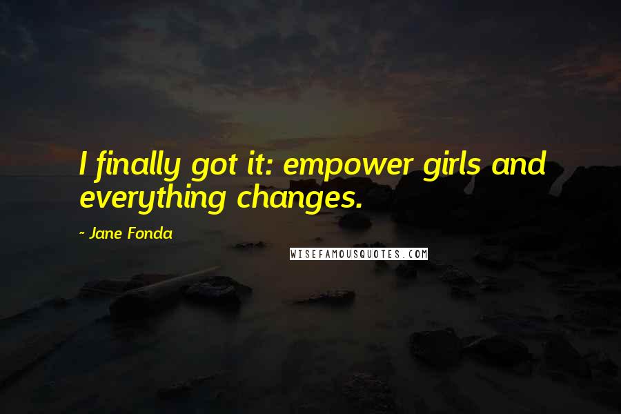 Jane Fonda Quotes: I finally got it: empower girls and everything changes.