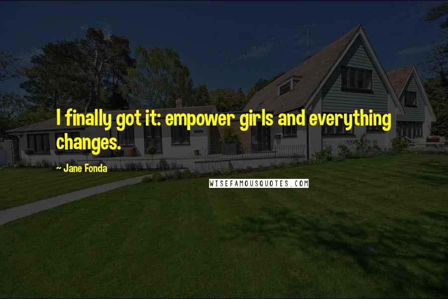 Jane Fonda Quotes: I finally got it: empower girls and everything changes.