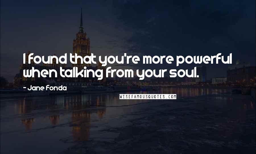 Jane Fonda Quotes: I found that you're more powerful when talking from your soul.