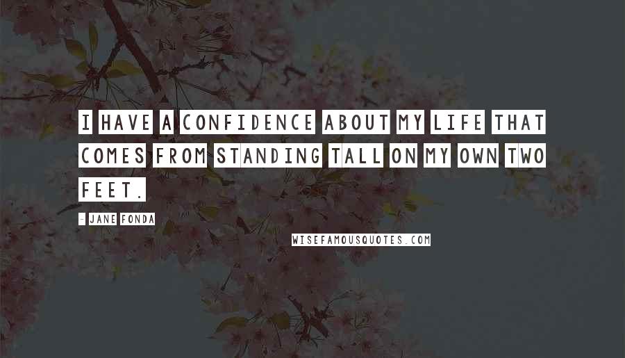 Jane Fonda Quotes: I have a confidence about my life that comes from standing tall on my own two feet.