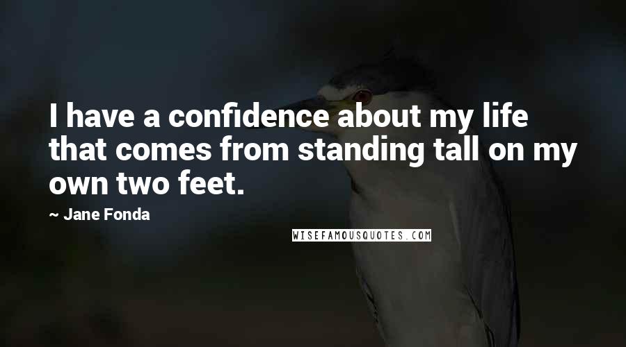 Jane Fonda Quotes: I have a confidence about my life that comes from standing tall on my own two feet.